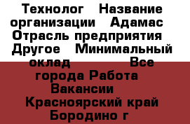 Технолог › Название организации ­ Адамас › Отрасль предприятия ­ Другое › Минимальный оклад ­ 90 000 - Все города Работа » Вакансии   . Красноярский край,Бородино г.